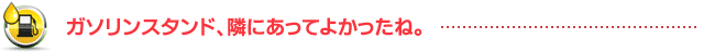 ガソリンスタンド、隣にあってよかったね。